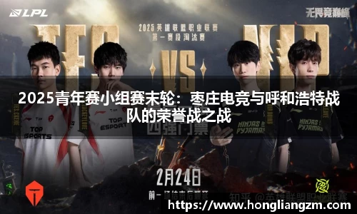 2025青年赛小组赛末轮：枣庄电竞与呼和浩特战队的荣誉战之战