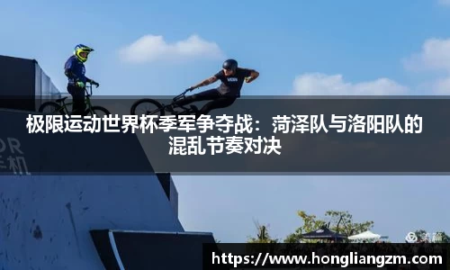 极限运动世界杯季军争夺战：菏泽队与洛阳队的混乱节奏对决