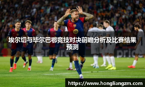 埃尔切与毕尔巴鄂竞技对决前瞻分析及比赛结果预测