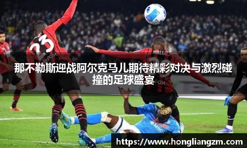 那不勒斯迎战阿尔克马儿期待精彩对决与激烈碰撞的足球盛宴